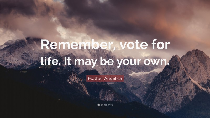 Mother Angelica Quote: “Remember, vote for life. It may be your own.”