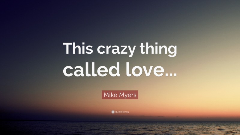 Mike Myers Quote: “This crazy thing called love...”