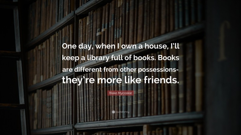 Blake Mycoskie Quote: “One day, when I own a house, I’ll keep a library full of books. Books are different from other possessions-they’re more like friends.”