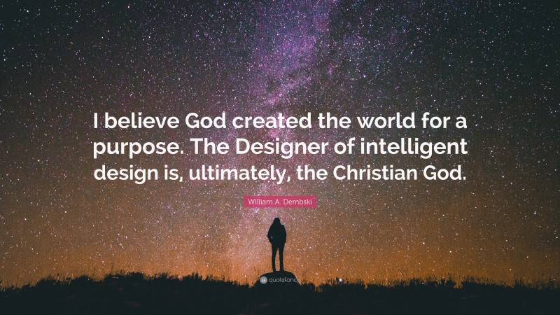 William A. Dembski Quote: “I believe God created the world for a purpose. The Designer of intelligent design is, ultimately, the Christian God.”