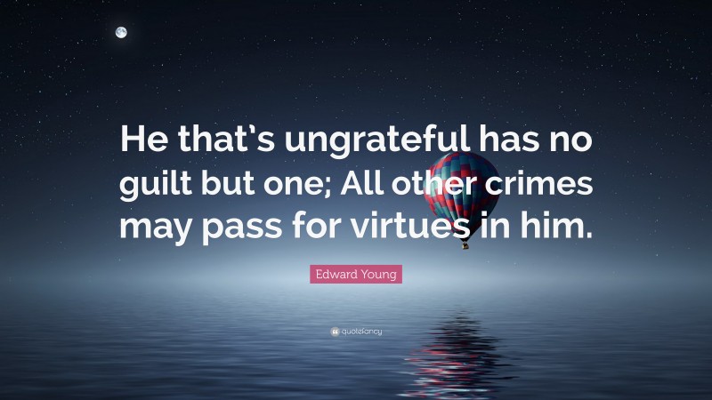 Edward Young Quote: “He that’s ungrateful has no guilt but one; All other crimes may pass for virtues in him.”