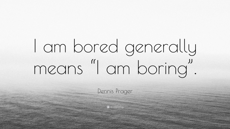 Dennis Prager Quote: “I am bored generally means “I am boring”.”