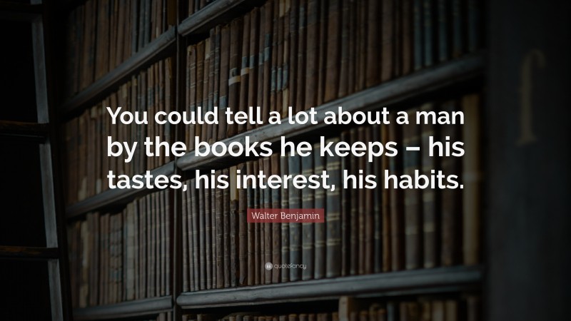 Walter Benjamin Quote: “You could tell a lot about a man by the books he keeps – his tastes, his interest, his habits.”