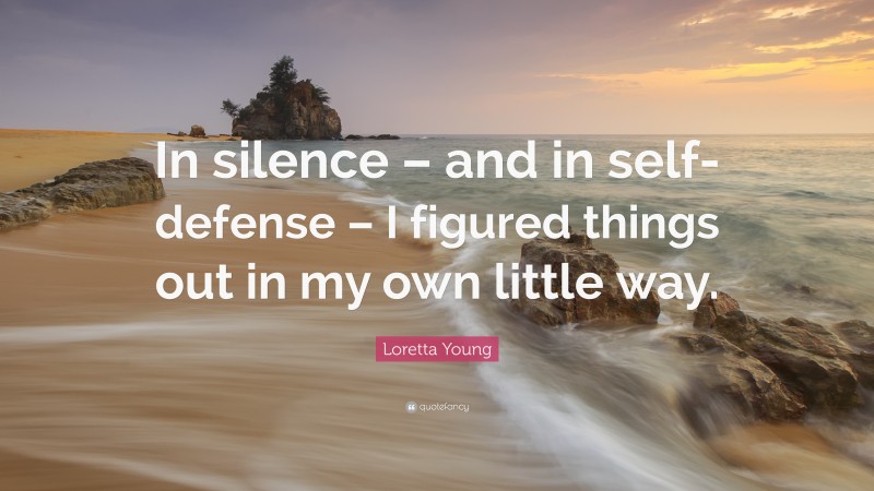 Loretta Young Quote: “In silence – and in self-defense – I figured things out in my own little way.”