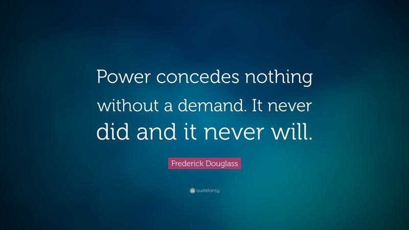 Frederick Douglass Quote: “Power concedes nothing without a demand. It never did and it never will.”