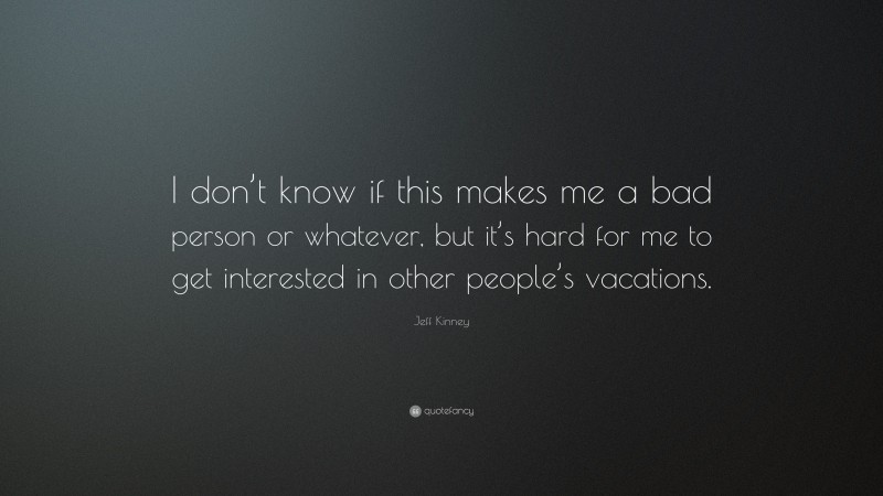 Jeff Kinney Quote: “I don’t know if this makes me a bad person or whatever, but it’s hard for me to get interested in other people’s vacations.”