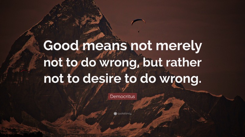 Democritus Quote: “Good means not merely not to do wrong, but rather not to desire to do wrong.”