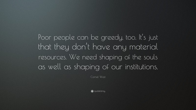 Cornel West Quote: “Poor people can be greedy, too. It’s just that they don’t have any material resources. We need shaping of the souls as well as shaping of our institutions.”