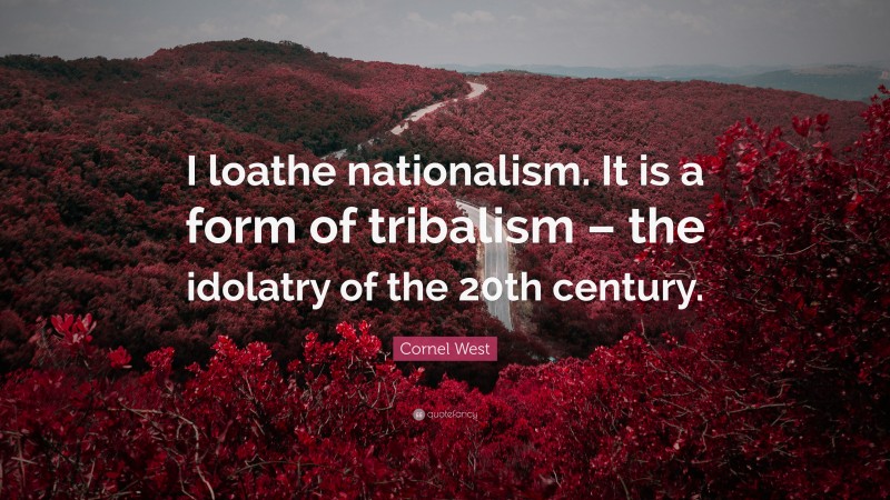 Cornel West Quote: “I loathe nationalism. It is a form of tribalism – the idolatry of the 20th century.”