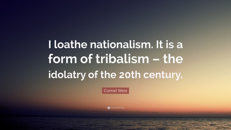 Cornel West Quote: “I loathe nationalism. It is a form of tribalism – the idolatry of the 20th century.”