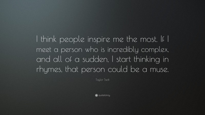 Taylor Swift Quote: “I think people inspire me the most. If I meet a person who is incredibly complex, and all of a sudden, I start thinking in rhymes, that person could be a muse.”