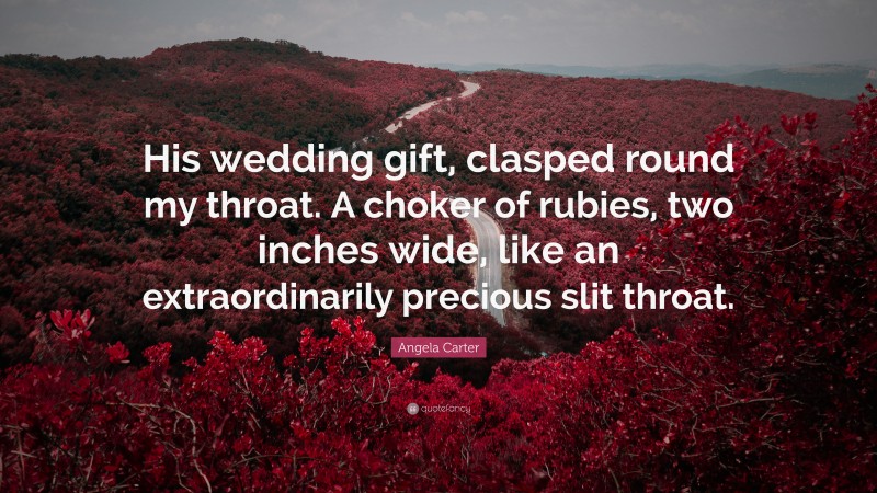Angela Carter Quote: “His wedding gift, clasped round my throat. A choker of rubies, two inches wide, like an extraordinarily precious slit throat.”