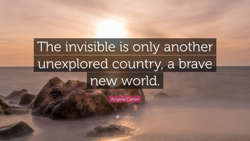 Angela Carter Quote: “The invisible is only another unexplored country, a brave new world.”