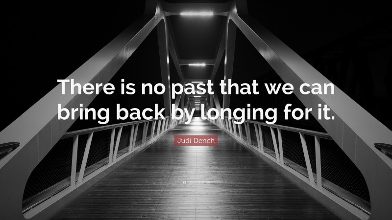 Judi Dench Quote: “There is no past that we can bring back by longing for it.”