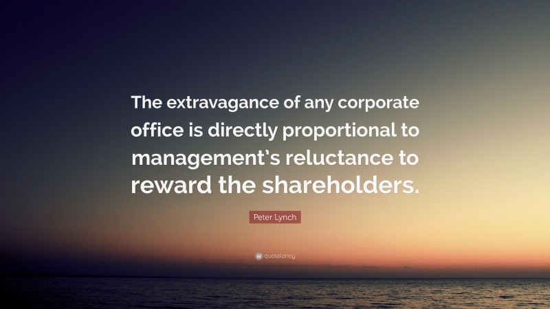 Peter Lynch Quote: “The extravagance of any corporate office is directly proportional to management’s reluctance to reward the shareholders.”