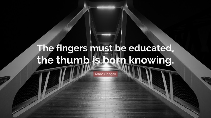 Marc Chagall Quote: “The fingers must be educated, the thumb is born knowing.”