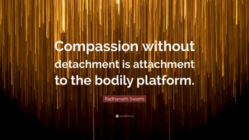 Radhanath Swami Quote: “Compassion without detachment is attachment to the bodily platform.”