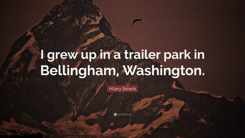 Hilary Swank Quote: “I grew up in a trailer park in Bellingham, Washington.”
