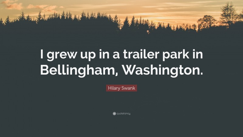 Hilary Swank Quote: “I grew up in a trailer park in Bellingham, Washington.”