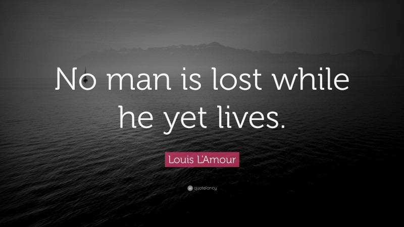 Louis L'Amour Quote: “No man is lost while he yet lives.”