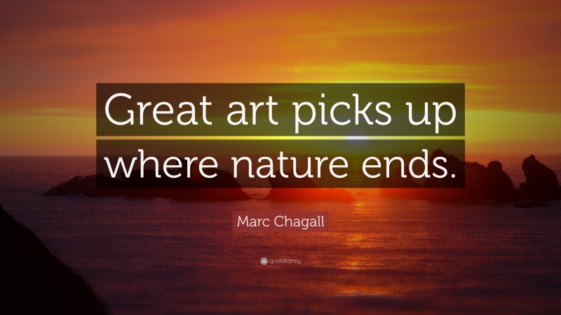 Marc Chagall Quote: “Great art picks up where nature ends.”
