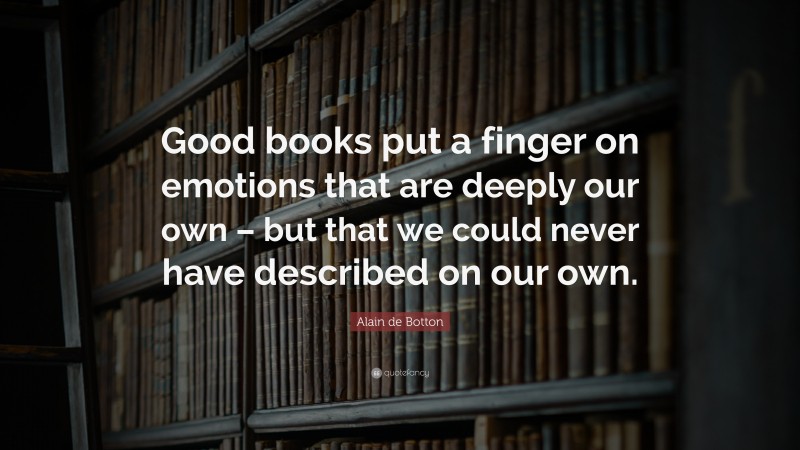 Alain de Botton Quote: “Good books put a finger on emotions that are deeply our own – but that we could never have described on our own.”