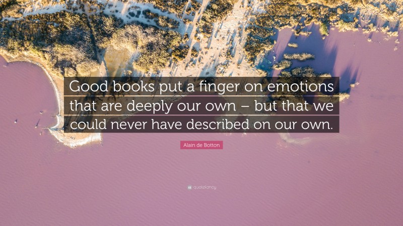 Alain de Botton Quote: “Good books put a finger on emotions that are deeply our own – but that we could never have described on our own.”