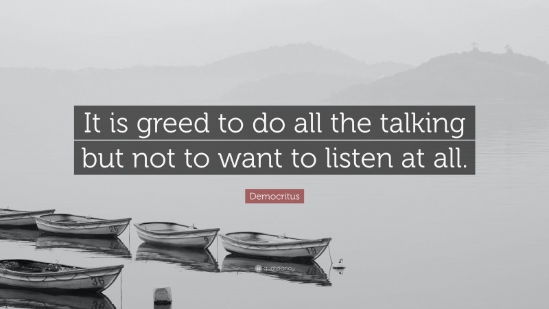 Democritus Quote: “It is greed to do all the talking but not to want to listen at all.”