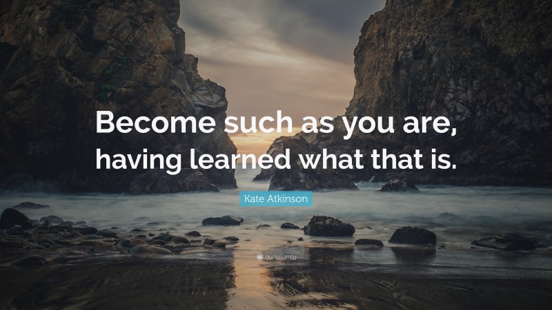 Kate Atkinson Quote: “Become such as you are, having learned what that is.”