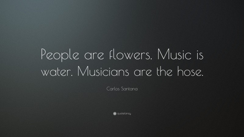 Carlos Santana Quote: “People are flowers. Music is water. Musicians are the hose.”