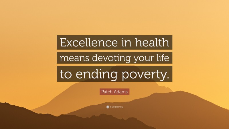 Patch Adams Quote: “Excellence in health means devoting your life to ending poverty.”