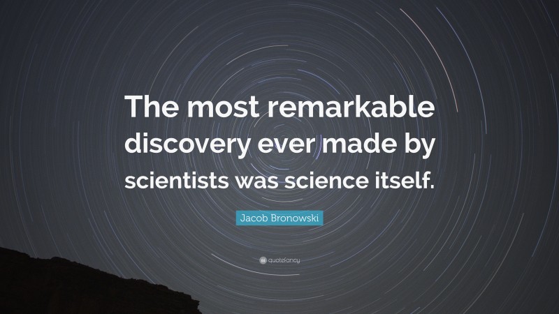 Jacob Bronowski Quote: “The most remarkable discovery ever made by scientists was science itself.”