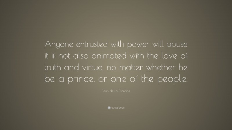 Jean de La Fontaine Quote: “Anyone entrusted with power will abuse it if not also animated with the love of truth and virtue, no matter whether he be a prince, or one of the people.”