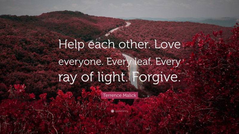 Terrence Malick Quote: “Help each other. Love everyone. Every leaf. Every ray of light. Forgive.”