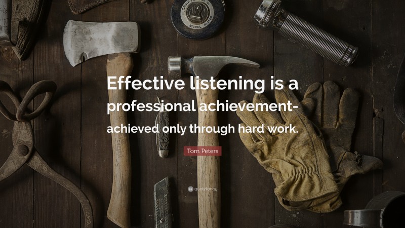 Tom Peters Quote: “Effective listening is a professional achievement-achieved only through hard work.”