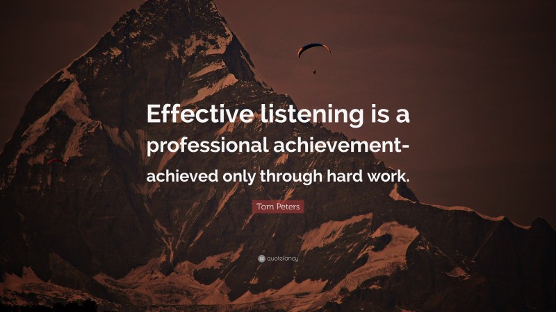 Tom Peters Quote: “Effective listening is a professional achievement-achieved only through hard work.”