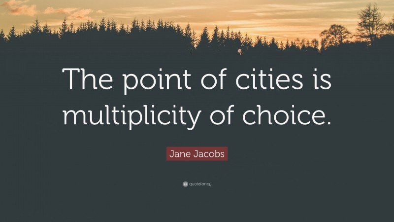 Jane Jacobs Quote: “The point of cities is multiplicity of choice.”