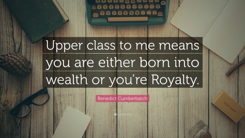 Benedict Cumberbatch Quote: “Upper class to me means you are either born into wealth or you’re Royalty.”