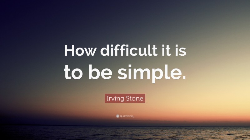 Irving Stone Quote: “How difficult it is to be simple.”