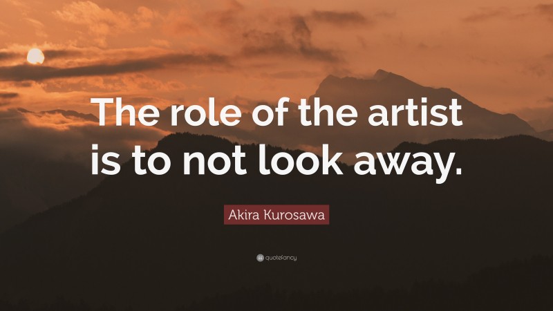 Akira Kurosawa Quote: “The role of the artist is to not look away.”