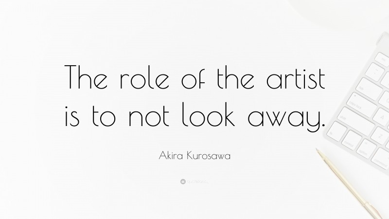 Akira Kurosawa Quote: “The role of the artist is to not look away.”