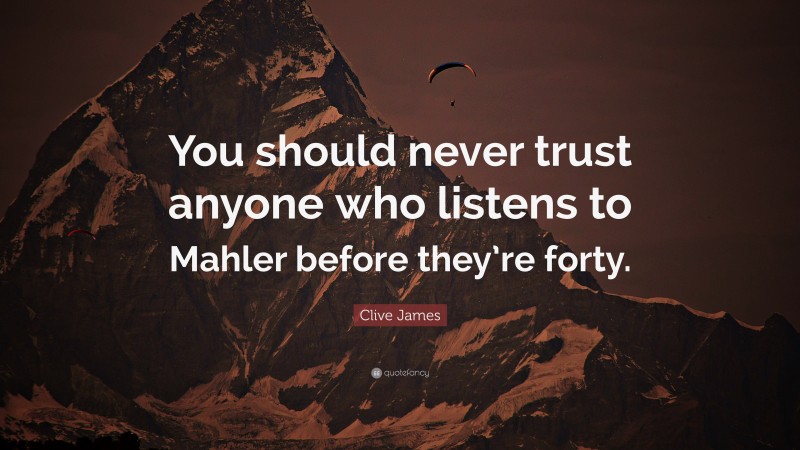 Clive James Quote: “You should never trust anyone who listens to Mahler before they’re forty.”