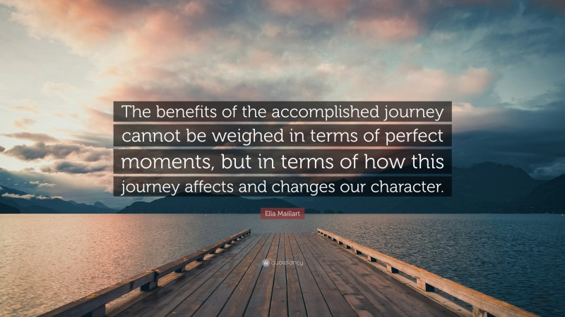 Ella Maillart Quote: “The benefits of the accomplished journey cannot be weighed in terms of perfect moments, but in terms of how this journey affects and changes our character.”