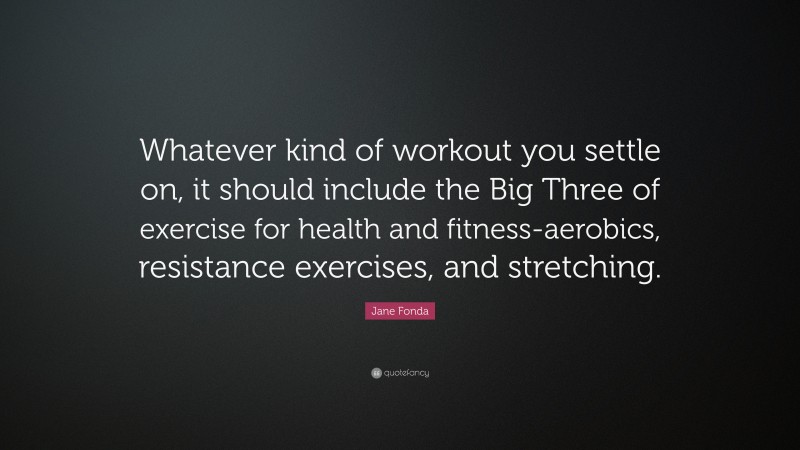 Jane Fonda Quote: “Whatever kind of workout you settle on, it should include the Big Three of exercise for health and fitness-aerobics, resistance exercises, and stretching.”