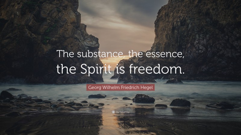 Georg Wilhelm Friedrich Hegel Quote: “The substance, the essence, the Spirit is freedom.”