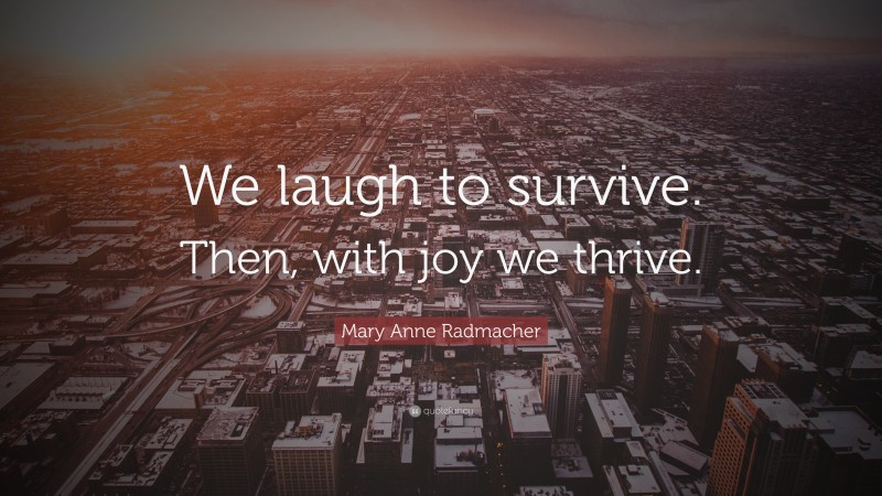 Mary Anne Radmacher Quote: “We laugh to survive. Then, with joy we thrive.”