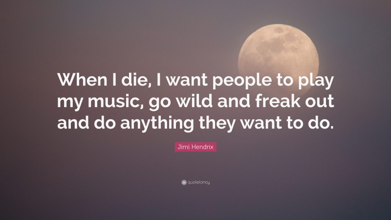 Jimi Hendrix Quote: “When I die, I want people to play my music, go wild and freak out and do anything they want to do.”