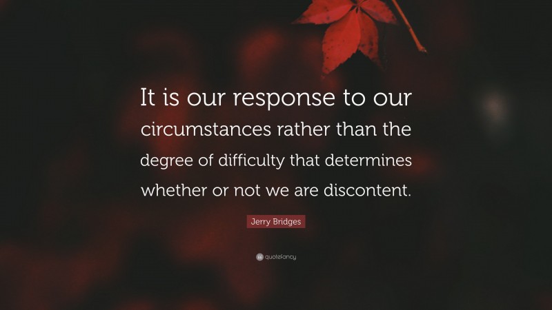 Jerry Bridges Quote: “It is our response to our circumstances rather than the degree of difficulty that determines whether or not we are discontent.”