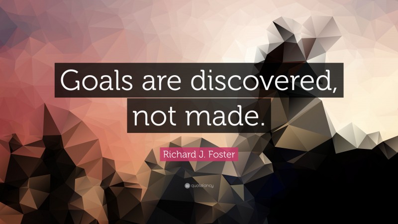 Richard J. Foster Quote: “Goals are discovered, not made.”