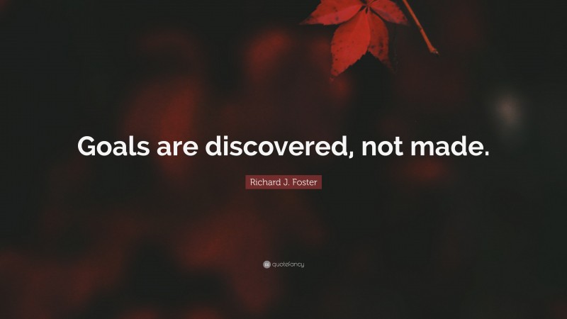 Richard J. Foster Quote: “Goals are discovered, not made.”